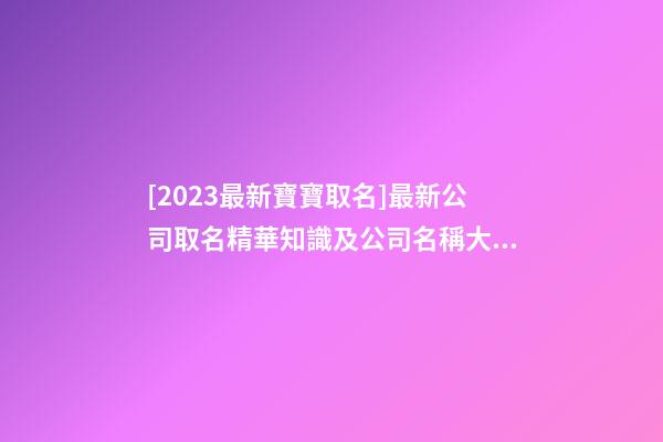 [2023最新寶寶取名]最新公司取名精華知識及公司名稱大全-第1張-公司起名-玄機派